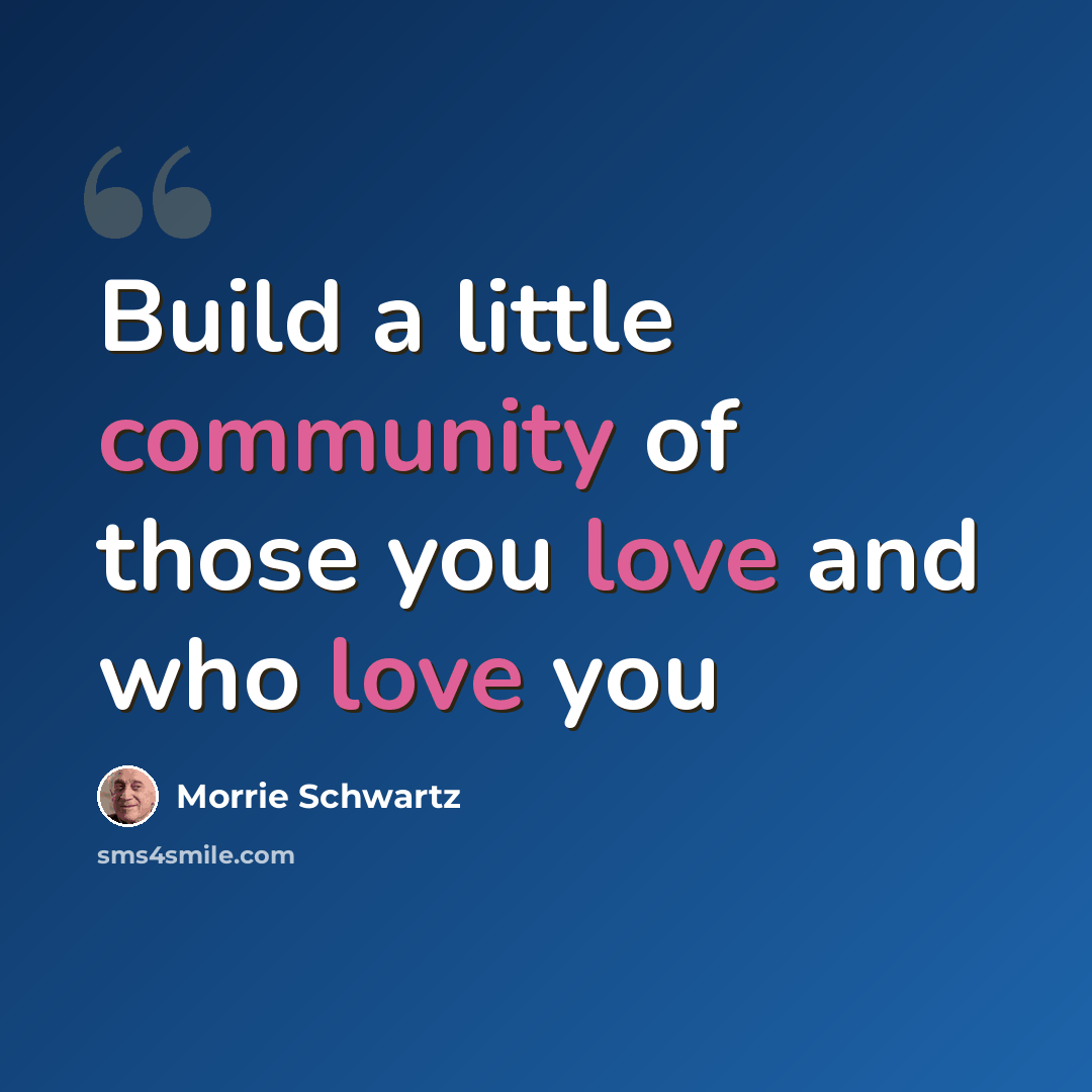 “Build a little community of those you love and who love you” quote by Morrie Schwartz