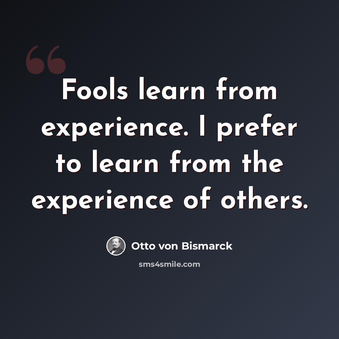“Fools learn from experience. I prefer to learn from the experience of others.” quote by Otto von Bismarck