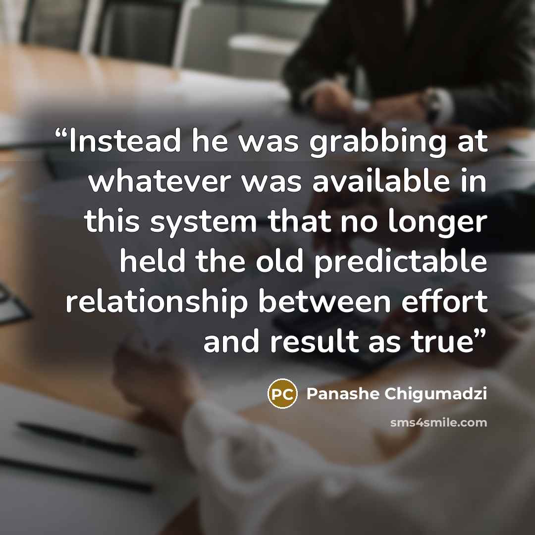 “Instead he was grabbing at whatever was available in this system that no longer held the old predictable relationship between effort and result as true” quote by Panashe Chigumadzi