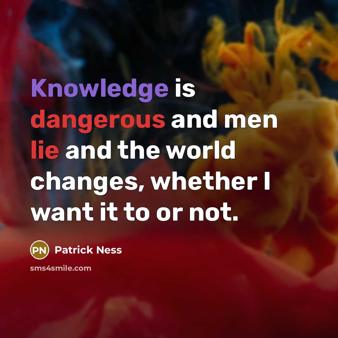 “Knowledge is dangerous and men lie and the world changes, whether I want it to or not.” quote by Patrick Ness