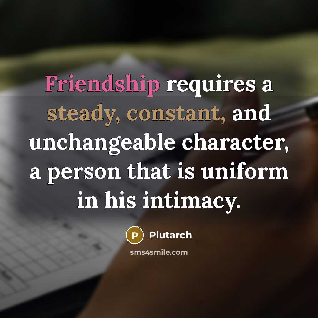 “Friendship requires a steady, constant, and unchangeable character, a person that is uniform in his intimacy.” quote by Plutarch