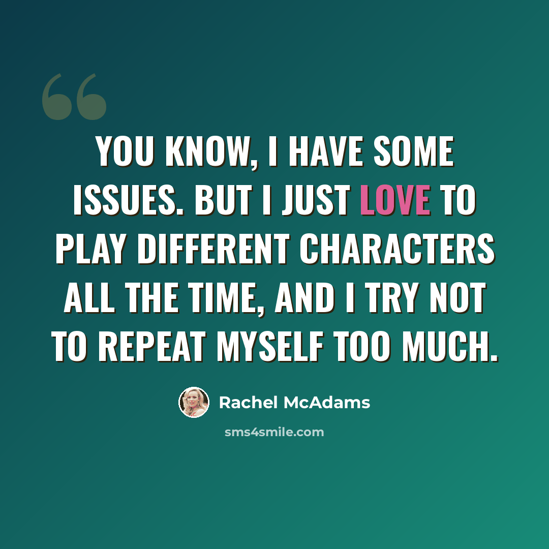 “You know, I have some issues. But I just love to play different characters all the time, and I try not to repeat myself too much.” quote by Rachel McAdams