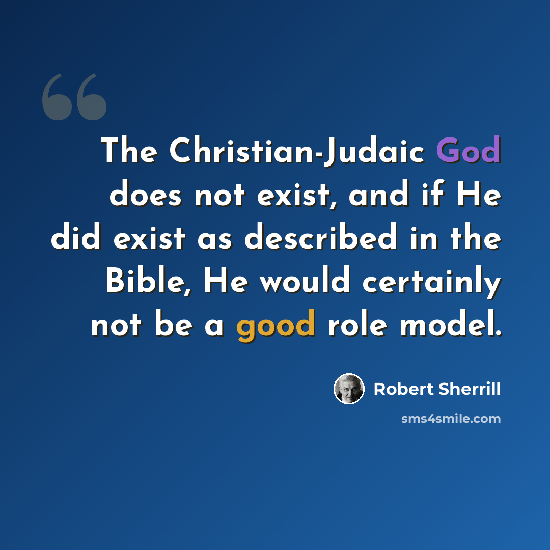 “The Christian-Judaic God does not exist, and if He did exist as described in the Bible, He would certainly not be a good role model.” quote by Robert Sherrill
