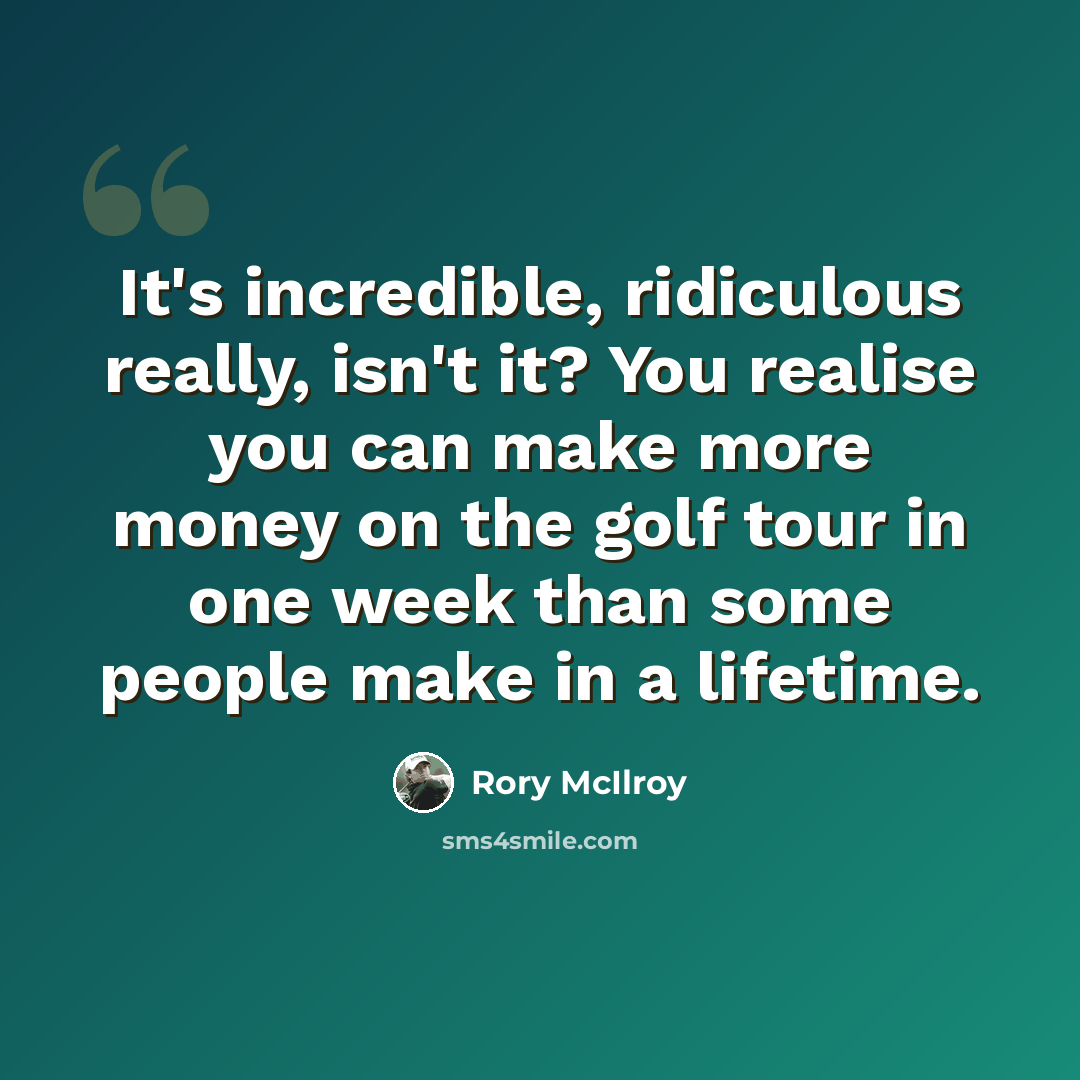 “It's incredible, ridiculous really, isn't it? You realise you can make more money on the golf tour in one week than some people make in a lifetime.” quote by Rory McIlroy