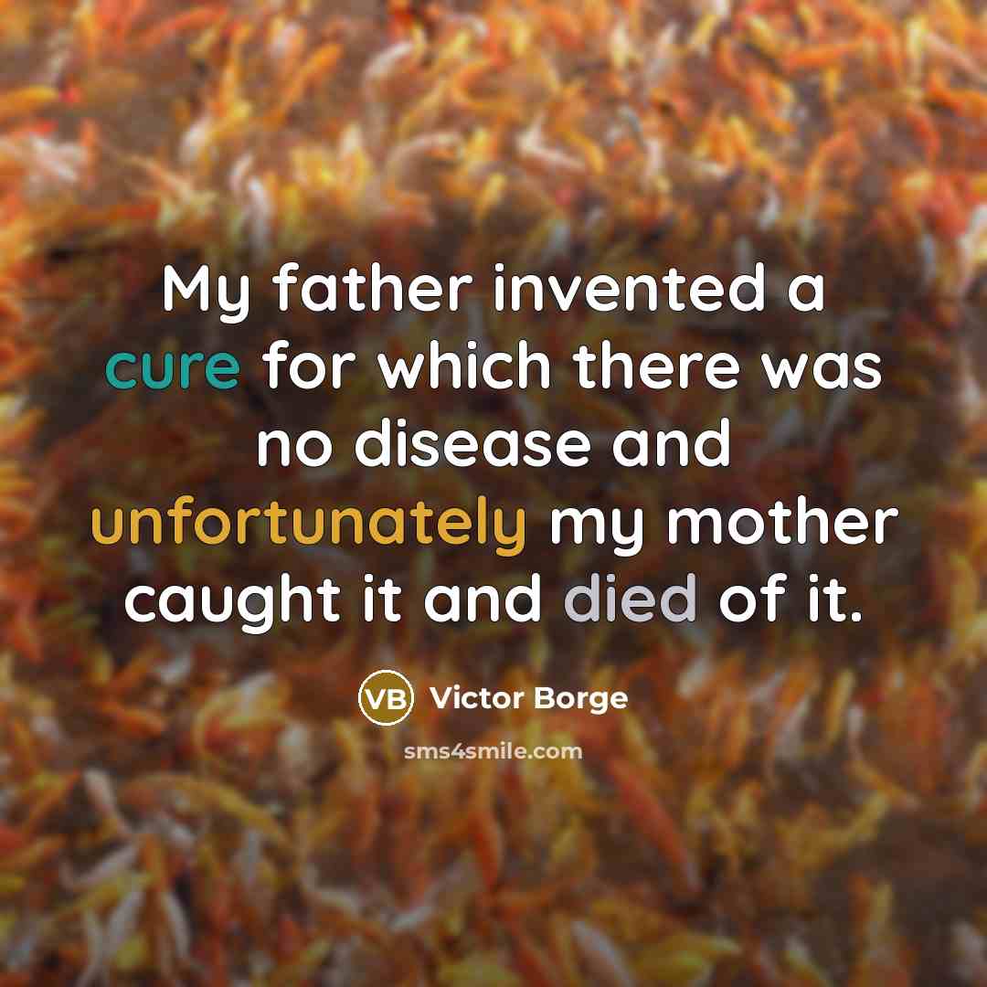 “My father invented a cure for which there was no disease and unfortunately my mother caught it and died of it.” quote by Victor Borge