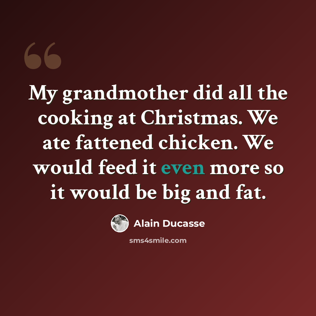 “My grandmother did all the cooking at Christmas. We ate fattened chicken. We would feed it even more so it would be big and fat.” quote by Alain Ducasse