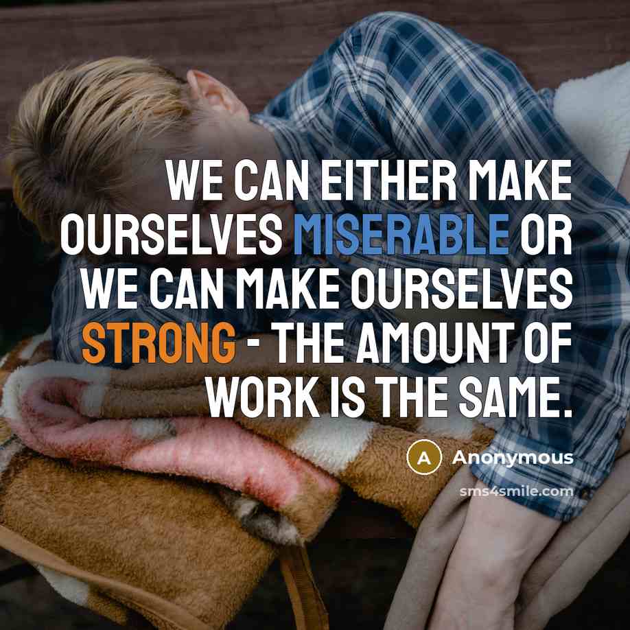 “We can either make ourselves miserable or we can make ourselves strong - the amount of work is the same.” quote by Anonymous
