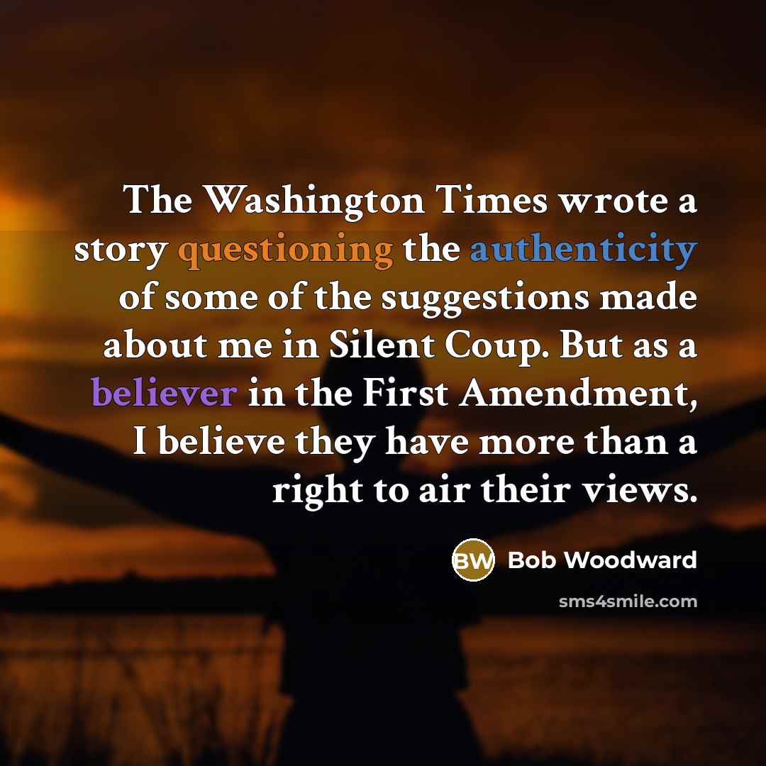 “The Washington Times wrote a story questioning the authenticity of some of the suggestions made about me in Silent Coup. But as a believer in the First Amendment, I believe they have more than a right to air their views.” quote by Bob Woodward