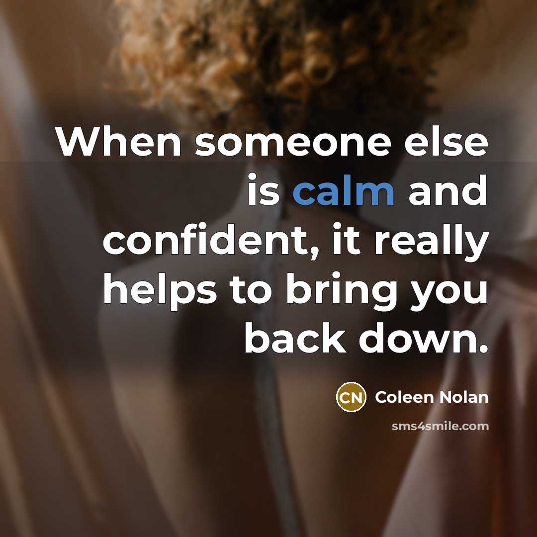 “When someone else is calm and confident, it really helps to bring you back down.” quote by Coleen Nolan