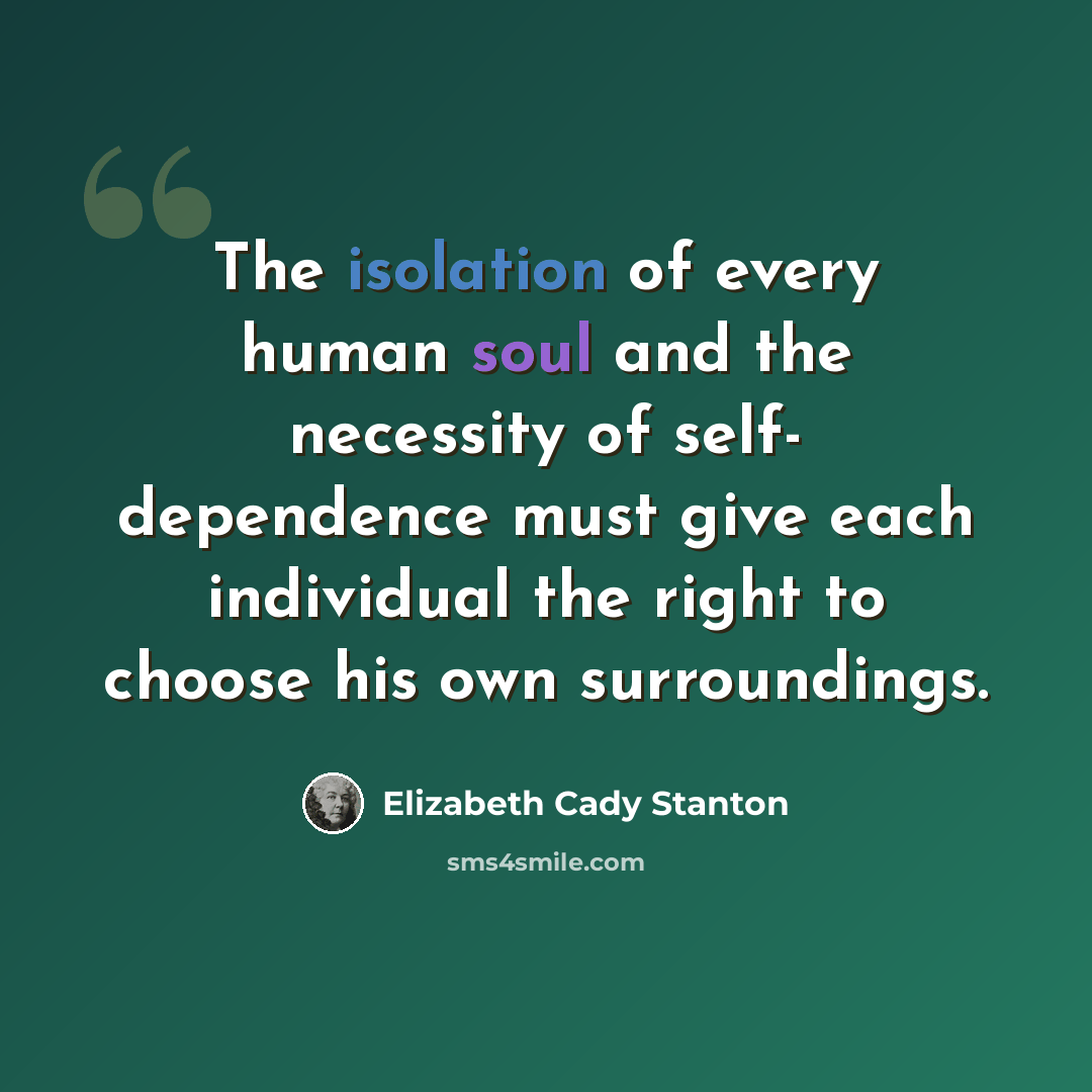 “The isolation of every human soul and the necessity of self- dependence must give each individual the right to choose his own surroundings.” quote by Elizabeth Cady Stanton