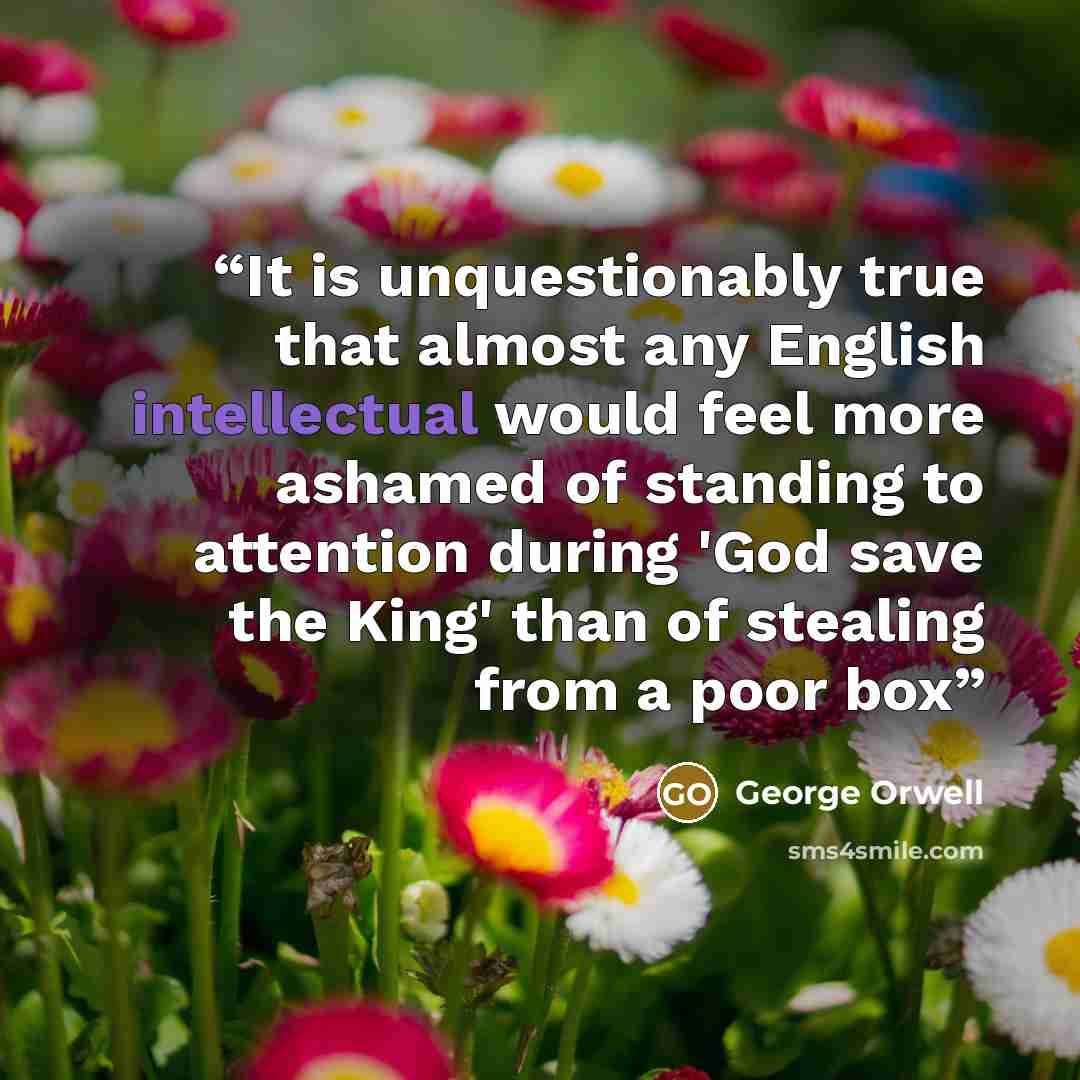 “It is unquestionably true that almost any English intellectual would feel more ashamed of standing to attention during 'God save the King' than of stealing from a poor box” quote by George Orwell