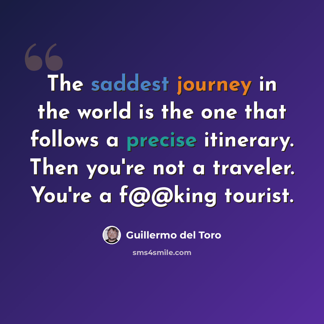 “The saddest journey in the world is the one that follows a precise itinerary. Then you're not a traveler. You're a f@@king tourist.” quote by Guillermo del Toro
