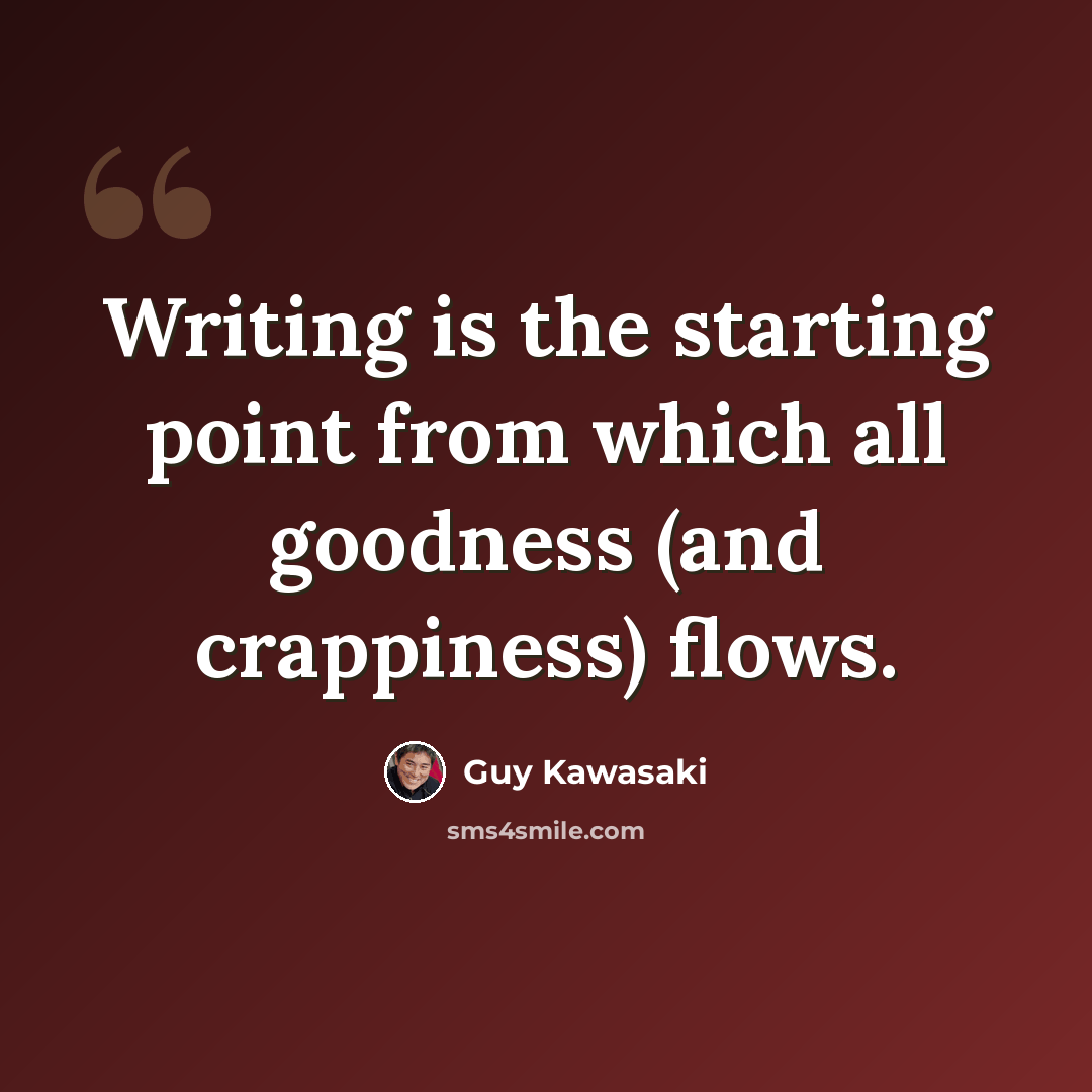 “Writing is the starting point from which all goodness (and crappiness) flows.” quote by Guy Kawasaki