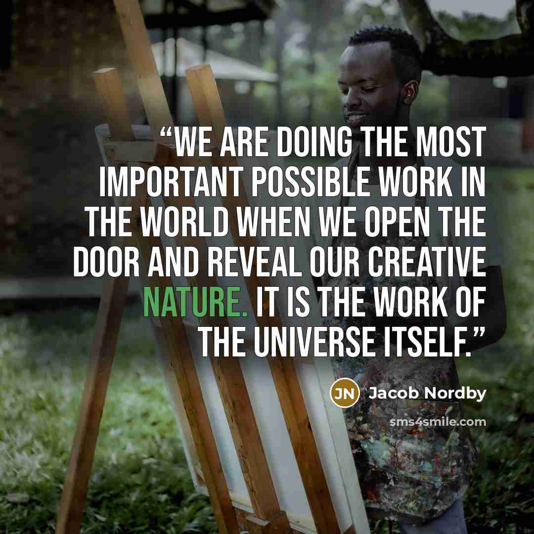 “We are doing the most important possible work in the world when we open the door and reveal our creative nature. It is the work of the Universe itself.” quote by Jacob Nordby