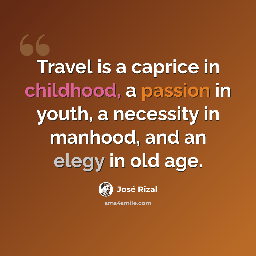 “Travel is a caprice in childhood, a passion in youth, a necessity in manhood, and an elegy in old age.” quote by Jose Rizal