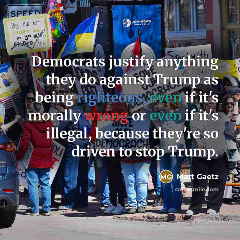 “Democrats justify anything they do against Trump as being righteous, even if it's morally wrong or even if it's illegal, because they're so driven to stop Trump.” quote by Matt Gaetz