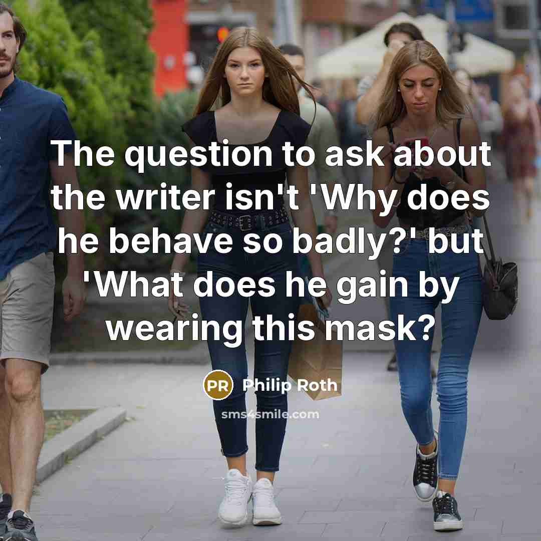 “The question to ask about the writer isn't 'Why does he behave so badly?' but 'What does he gain by wearing this mask?” quote by Philip Roth