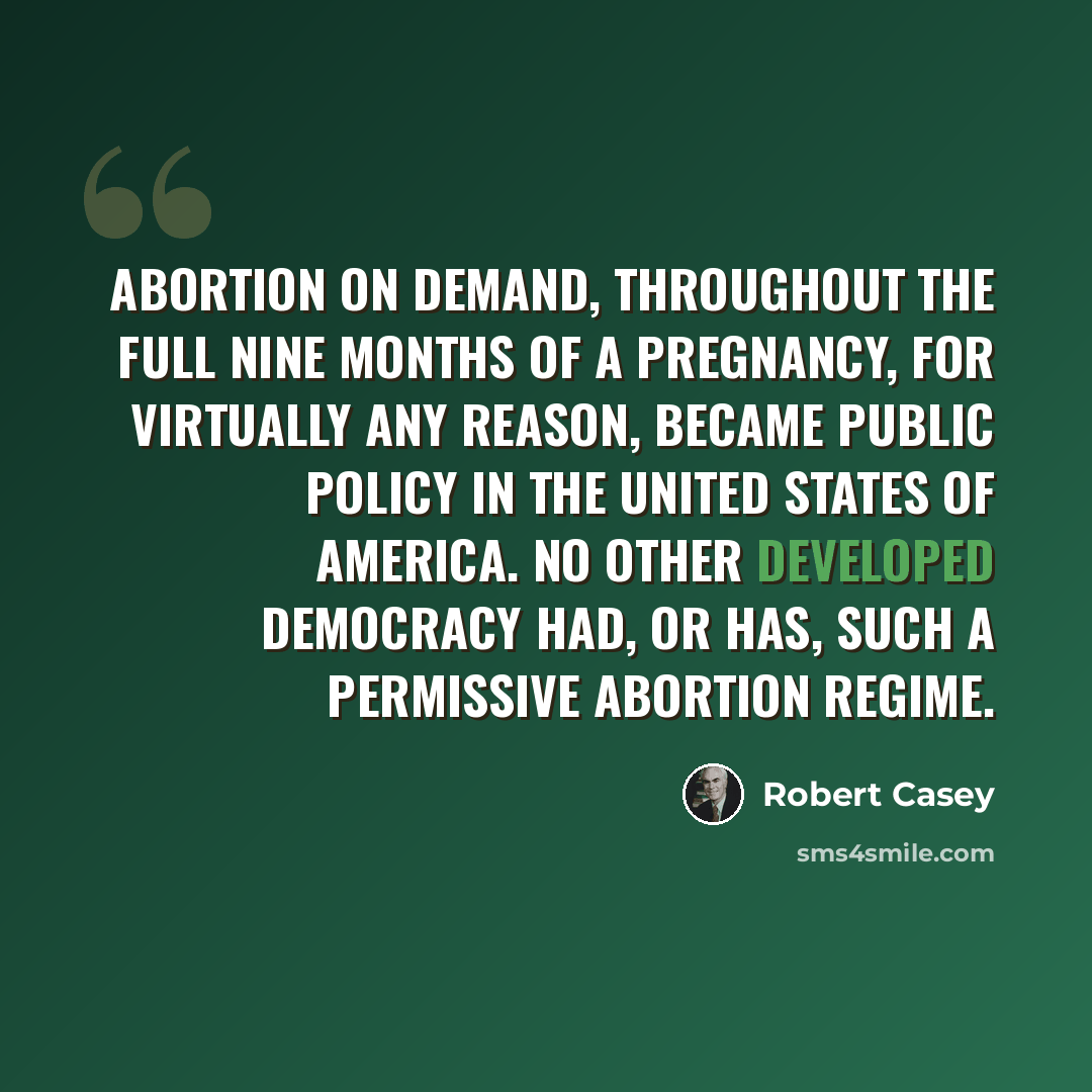 “Abortion on demand, throughout the full nine months of a pregnancy, for virtually any reason, became public policy in the United States of America. No other developed democracy had, or has, such a permissive abortion regime.” quote by Robert Casey