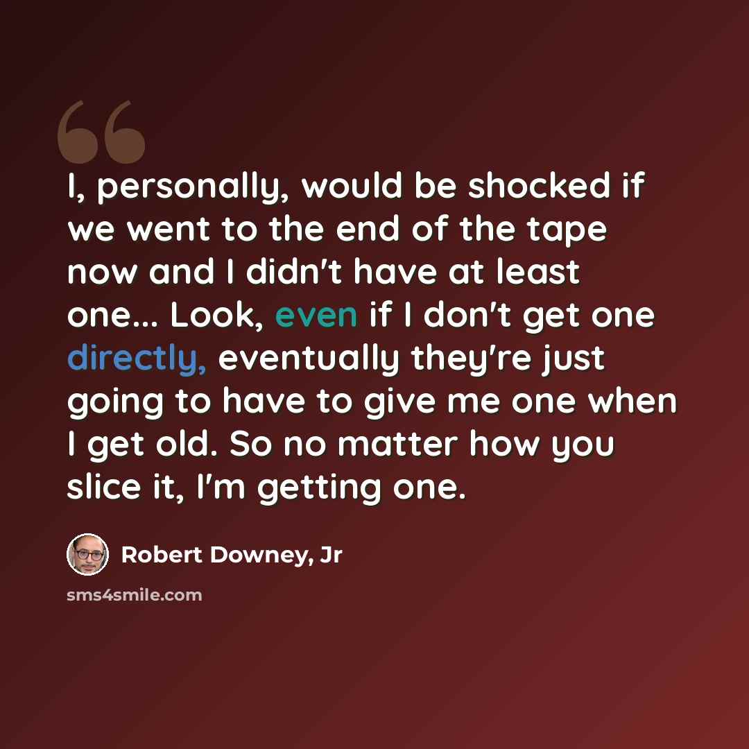 “I, personally, would be shocked if we went to the end of the tape now and I didn't have at least one... Look, even if I don't get one directly, eventually they're just going to have to give me one when I get old. So no matter how you slice it, I'm getting one.” quote by Robert Downey, Jr