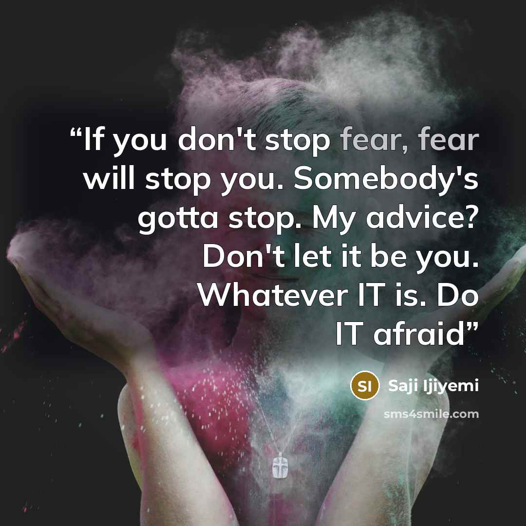 “If you don't stop fear, fear will stop you. Somebody's gotta stop. My advice? Don't let it be you. Whatever IT is. Do IT afraid” quote by Saji Ijiyemi