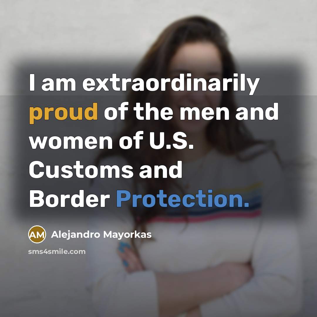 “I am extraordinarily proud of the men and women of U.S. Customs and Border Protection.” quote by Alejandro Mayorkas