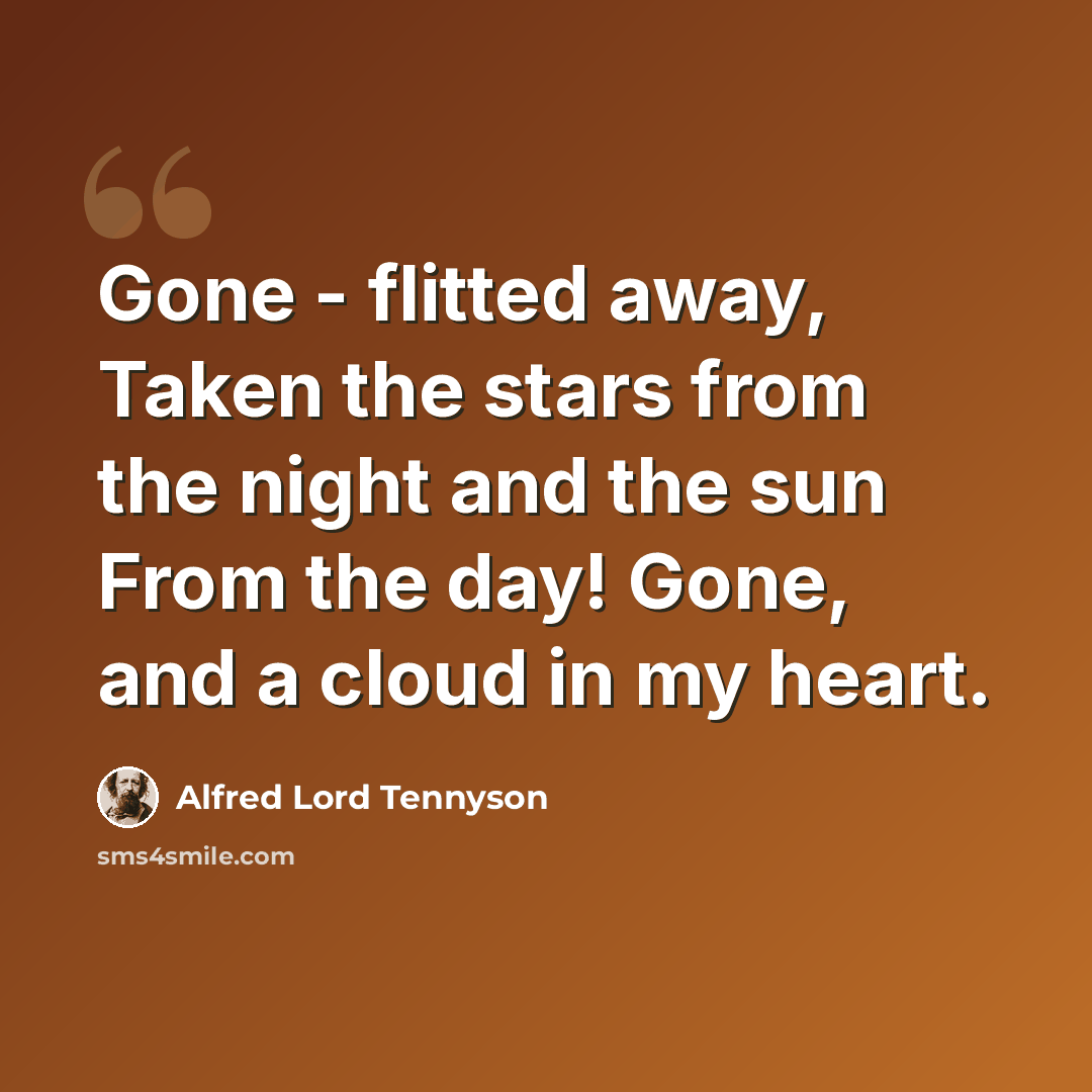 “Gone - flitted away, Taken the stars from the night and the sun From the day! Gone, and a cloud in my heart.” quote by Alfred Lord Tennyson