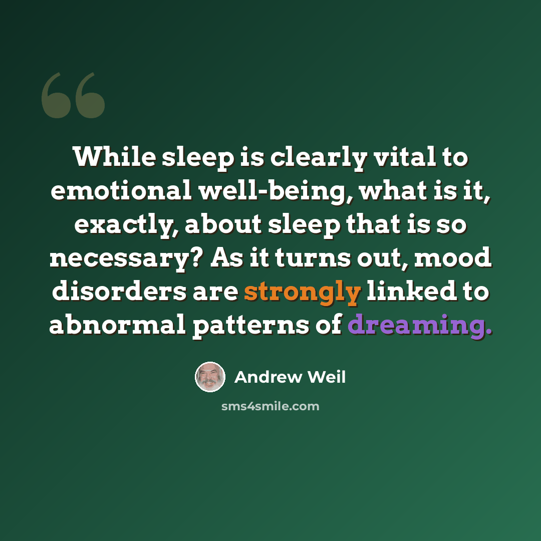 “While sleep is clearly vital to emotional well-being, what is it, exactly, about sleep that is so necessary? As it turns out, mood disorders are strongly linked to abnormal patterns of dreaming.” quote by Andrew Weil