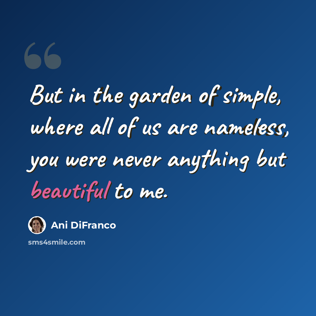 “But in the garden of simple, where all of us are nameless, you were never anything but beautiful to me.” quote by Ani DiFranco