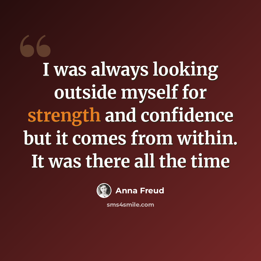 “I was always looking outside myself for strength and confidence but it comes from within. It was there all the time” quote by Anna Freud