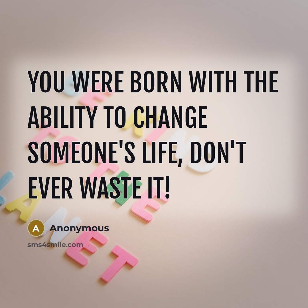 “You were born with the ability to change someone's life, don't ever waste it!” quote by Anonymous