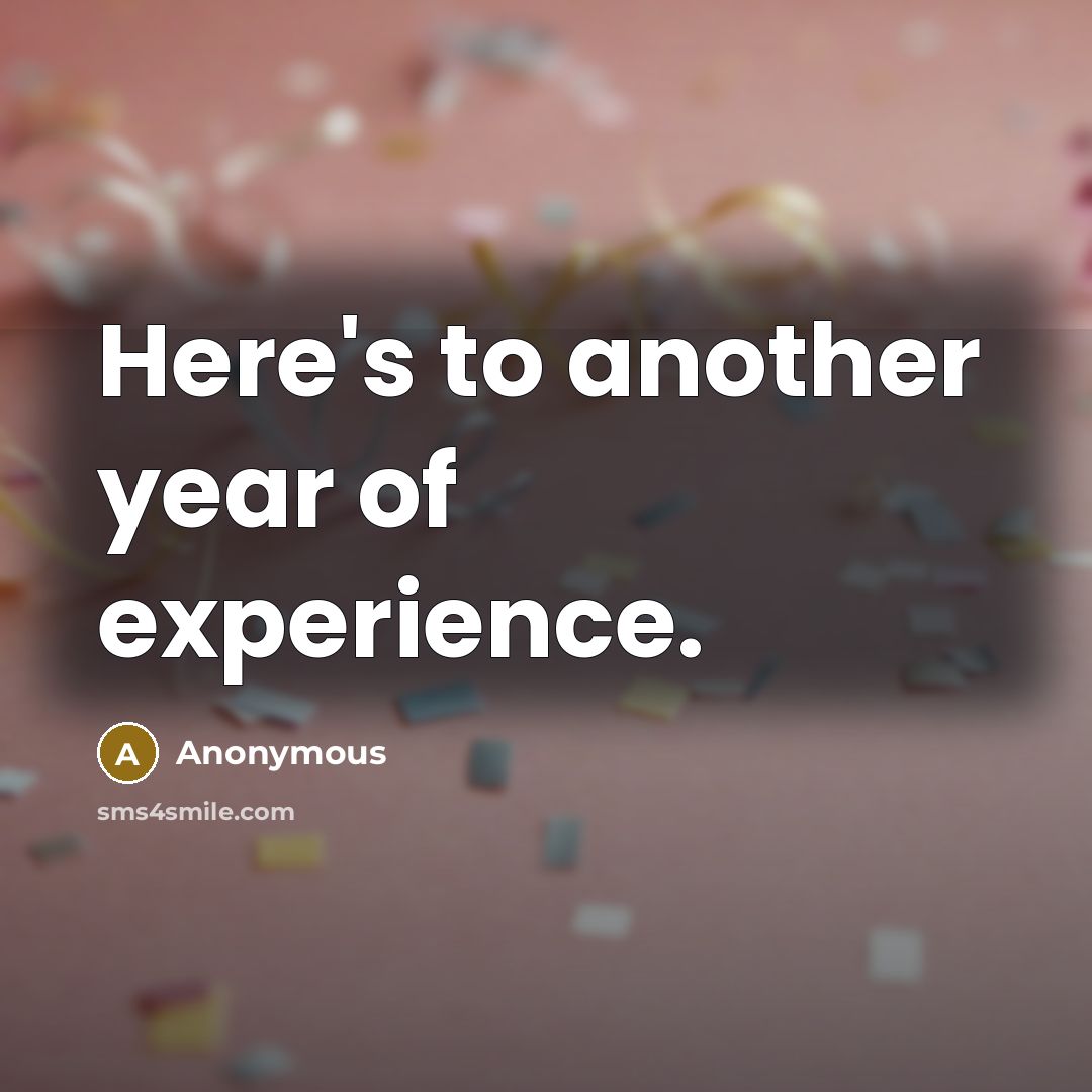“Here's to another year of experience.” quote by Anonymous