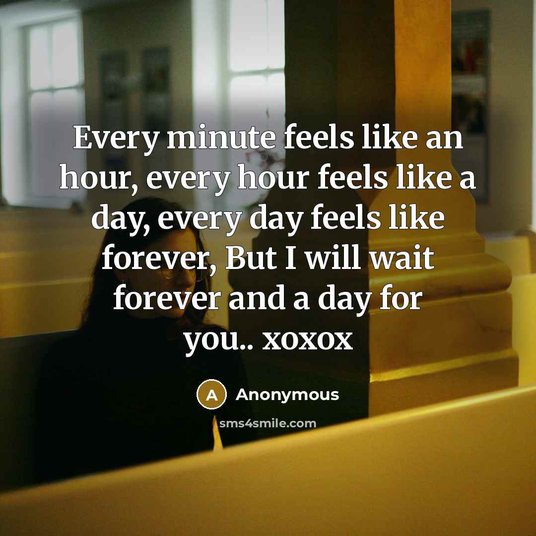 “Every minute feels like an hour, every hour feels like a day, every day feels like forever, But I will wait forever and a day for you.. xoxox” quote by Anonymous