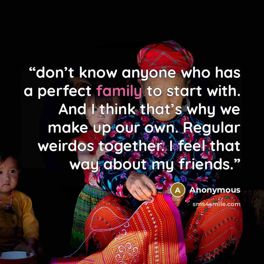 “don’t know anyone who has a perfect family to start with. And I think that’s why we make up our own. Regular weirdos together. I feel that way about my friends.” quote by Anonymous