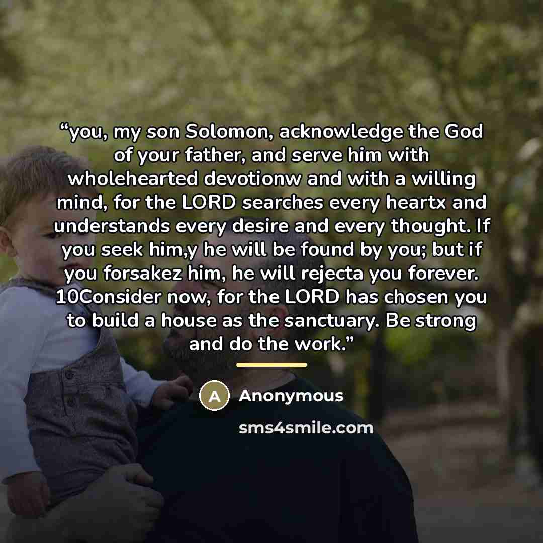 “you, my son Solomon, acknowledge the God of your father, and serve him with wholehearted devotionw and with a willing mind, for the LORD searches every heartx and understands every desire and every thought. If you seek him,y he will be found by you; but if you forsakez him, he will rejecta you…” quote by Anonymous