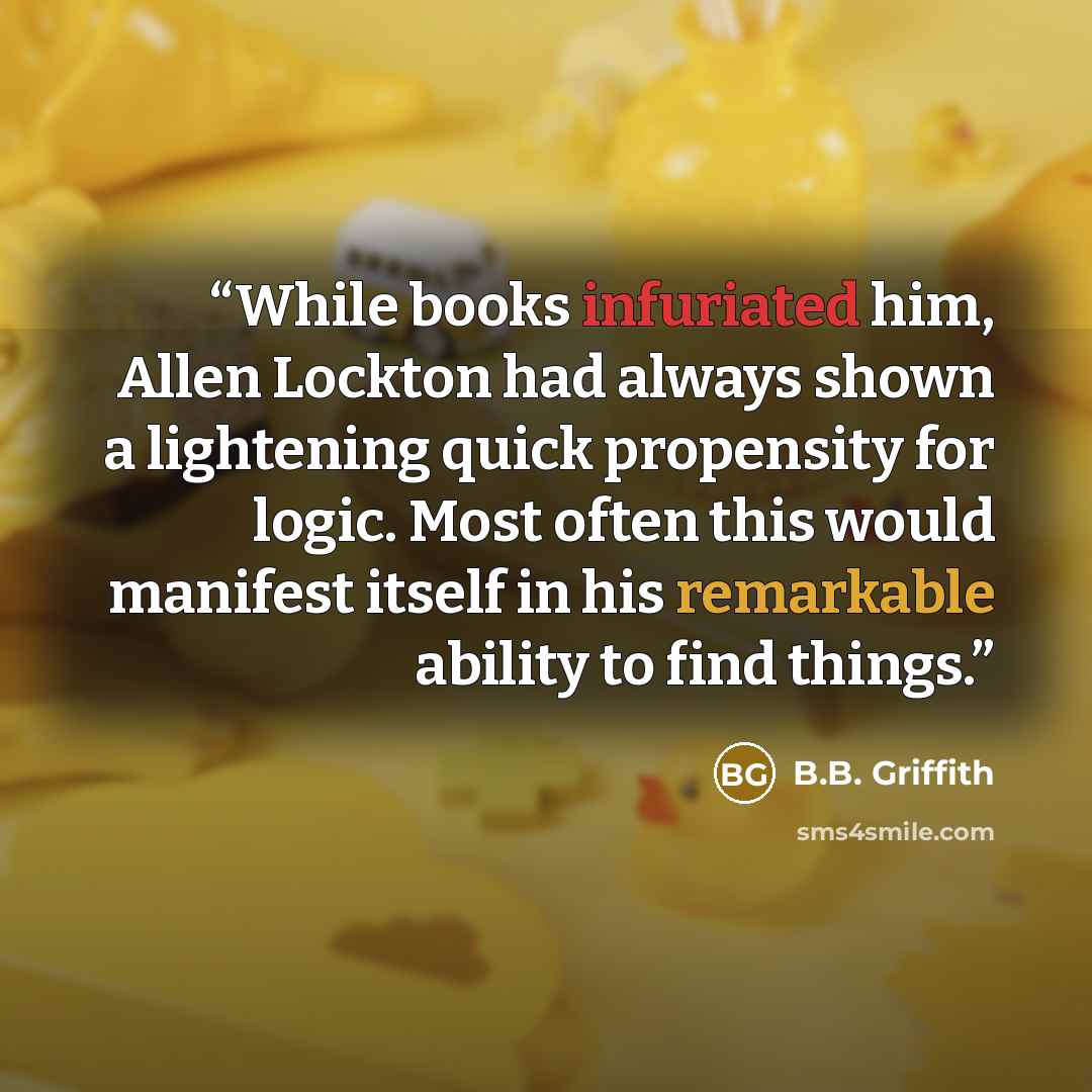 “While books infuriated him, Allen Lockton had always shown a lightening quick propensity for logic. Most often this would manifest itself in his remarkable ability to find things.” quote by B.B. Griffith
