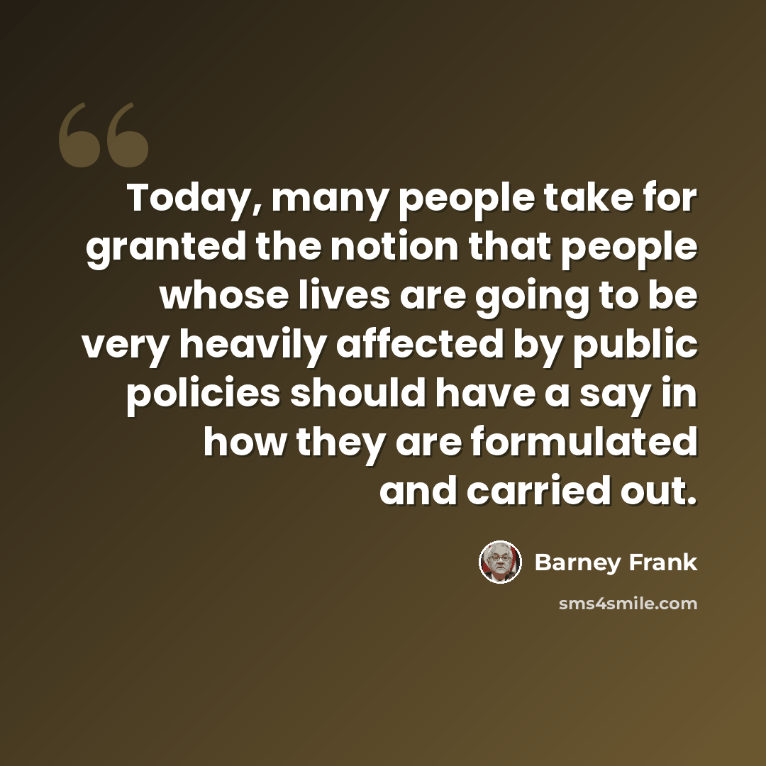 “Today, many people take for granted the notion that people whose lives are going to be very heavily affected by public policies should have a say in how they are formulated and carried out.” quote by Barney Frank