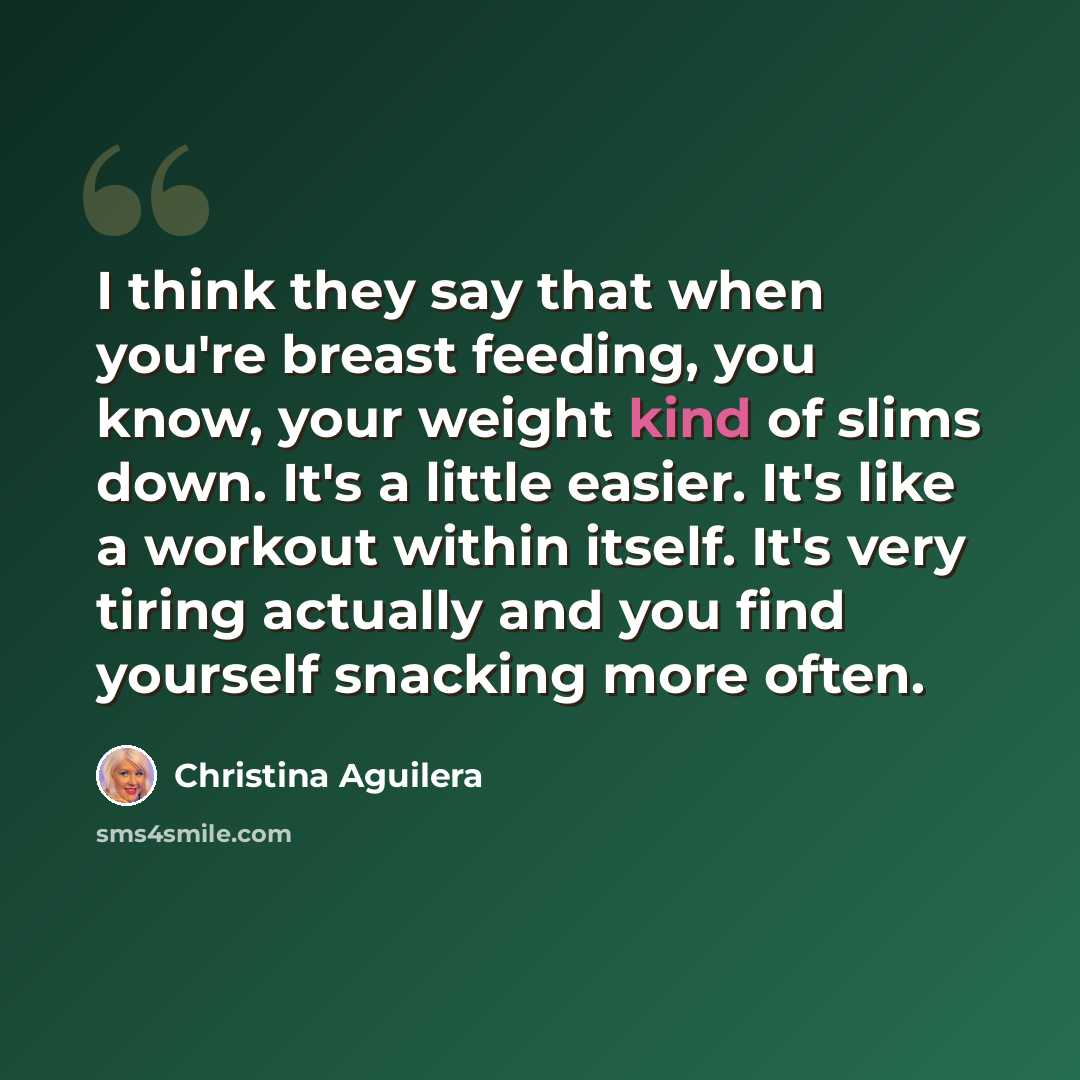 “I think they say that when you're breast feeding, you know, your weight kind of slims down. It's a little easier. It's like a workout within itself. It's very tiring actually and you find yourself snacking more often.” quote by Christina Aguilera
