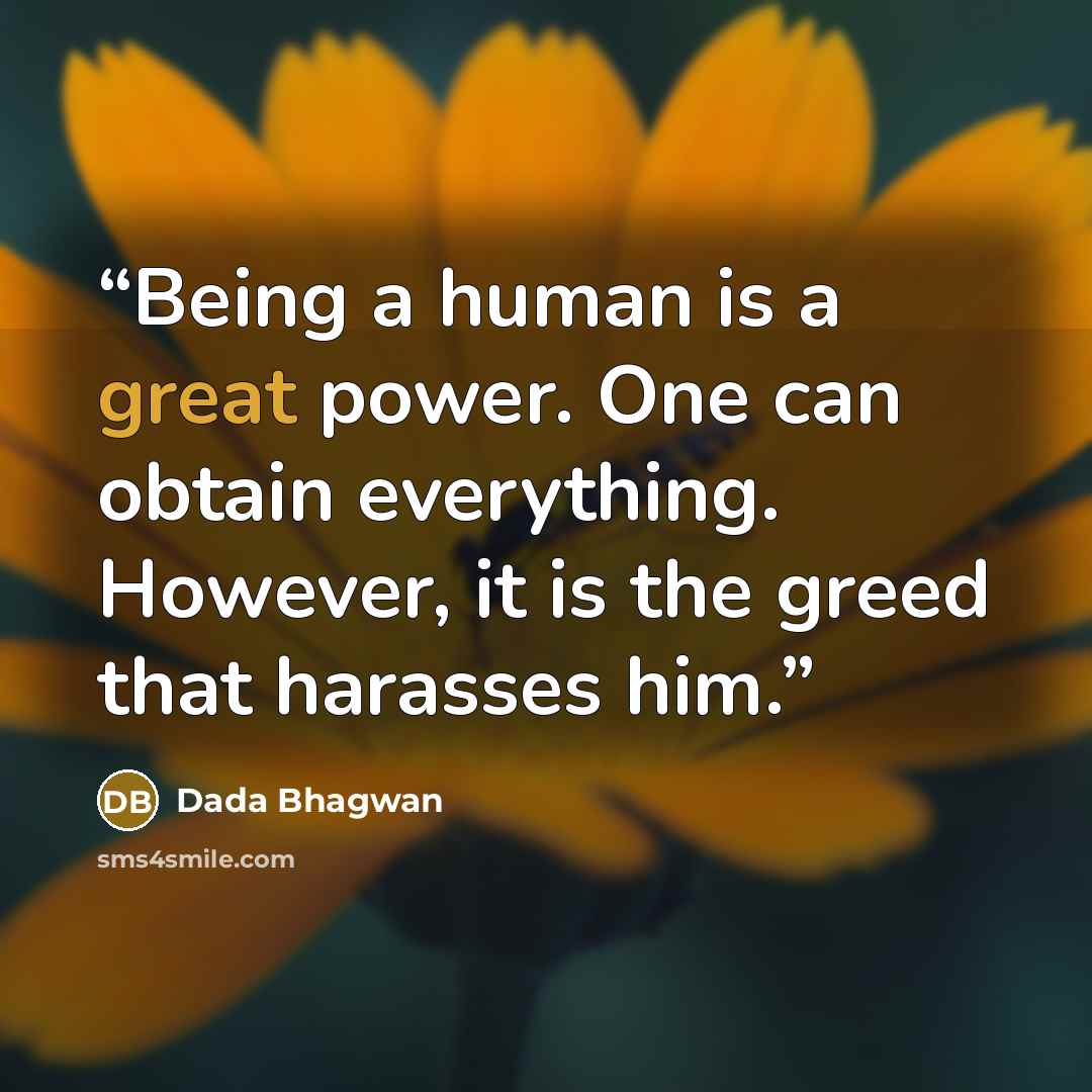 “Being a human is a great power. One can obtain everything. However, it is the greed that harasses him.” quote by Dada Bhagwan