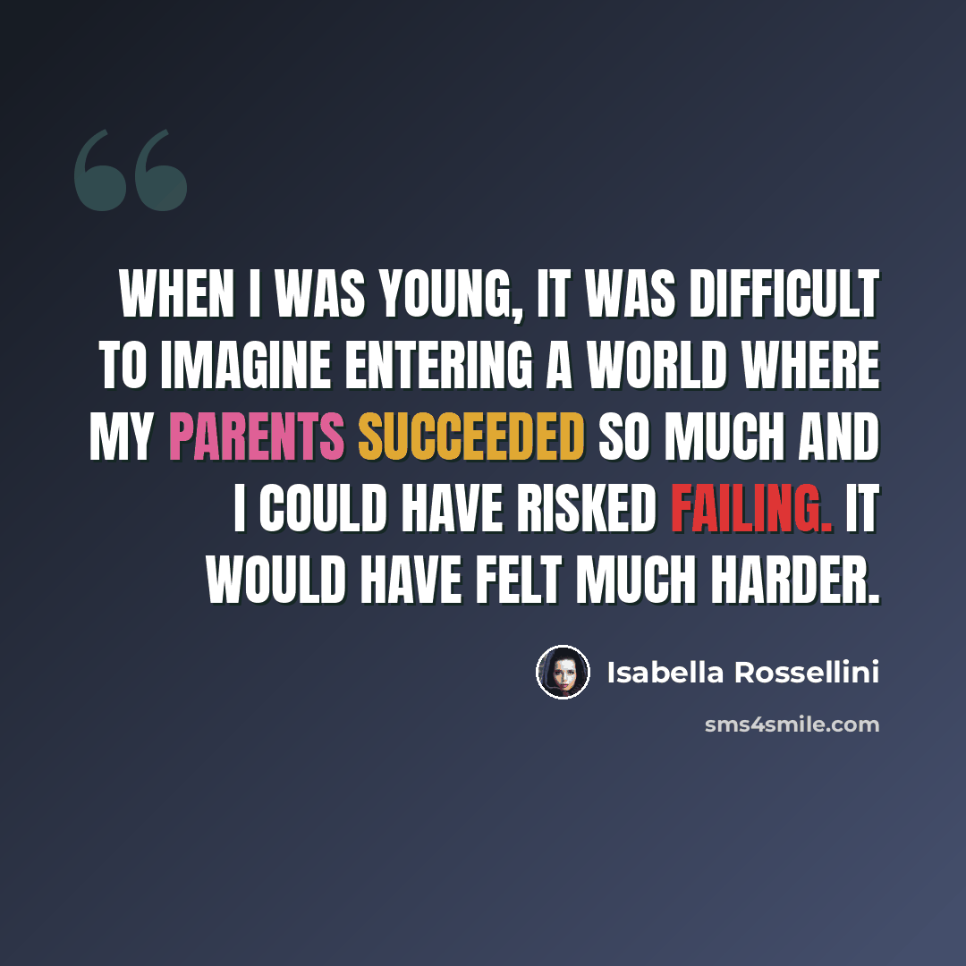 “When I was young, it was difficult to imagine entering a world where my parents succeeded so much and I could have risked failing. It would have felt much harder.” quote by Isabella Rossellini