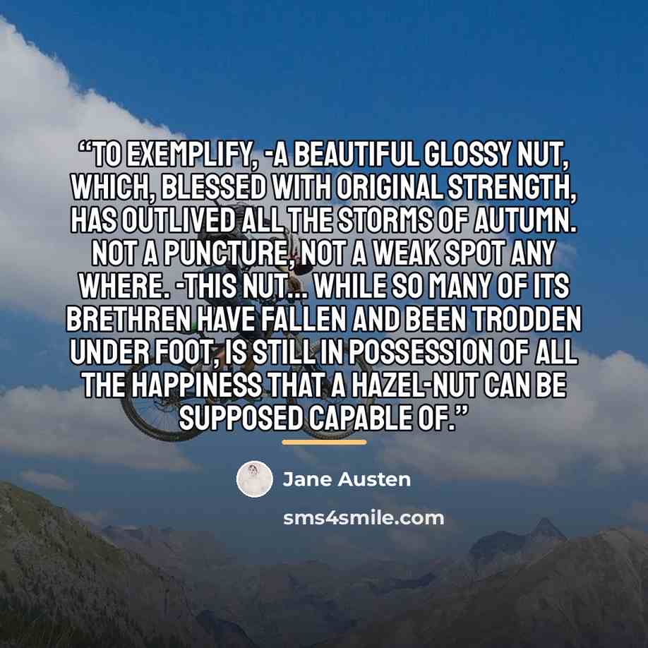 “To exemplify, -a beautiful glossy nut, which, blessed with original strength, has outlived all the storms of autumn. Not a puncture, not a weak spot any where. -This nut... while so many of its brethren have fallen and been trodden under foot, is still in possession of all the happiness that a…” quote by Jane Austen