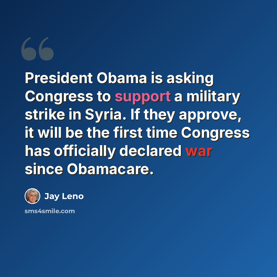“President Obama is asking Congress to support a military strike in Syria. If they approve, it will be the first time Congress has officially declared war since Obamacare.” quote by Jay Leno