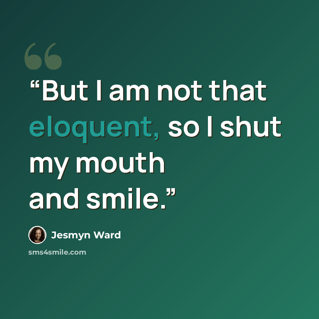 “But I am not that eloquent, so I shut my mouth and smile.” quote by Jesmyn Ward