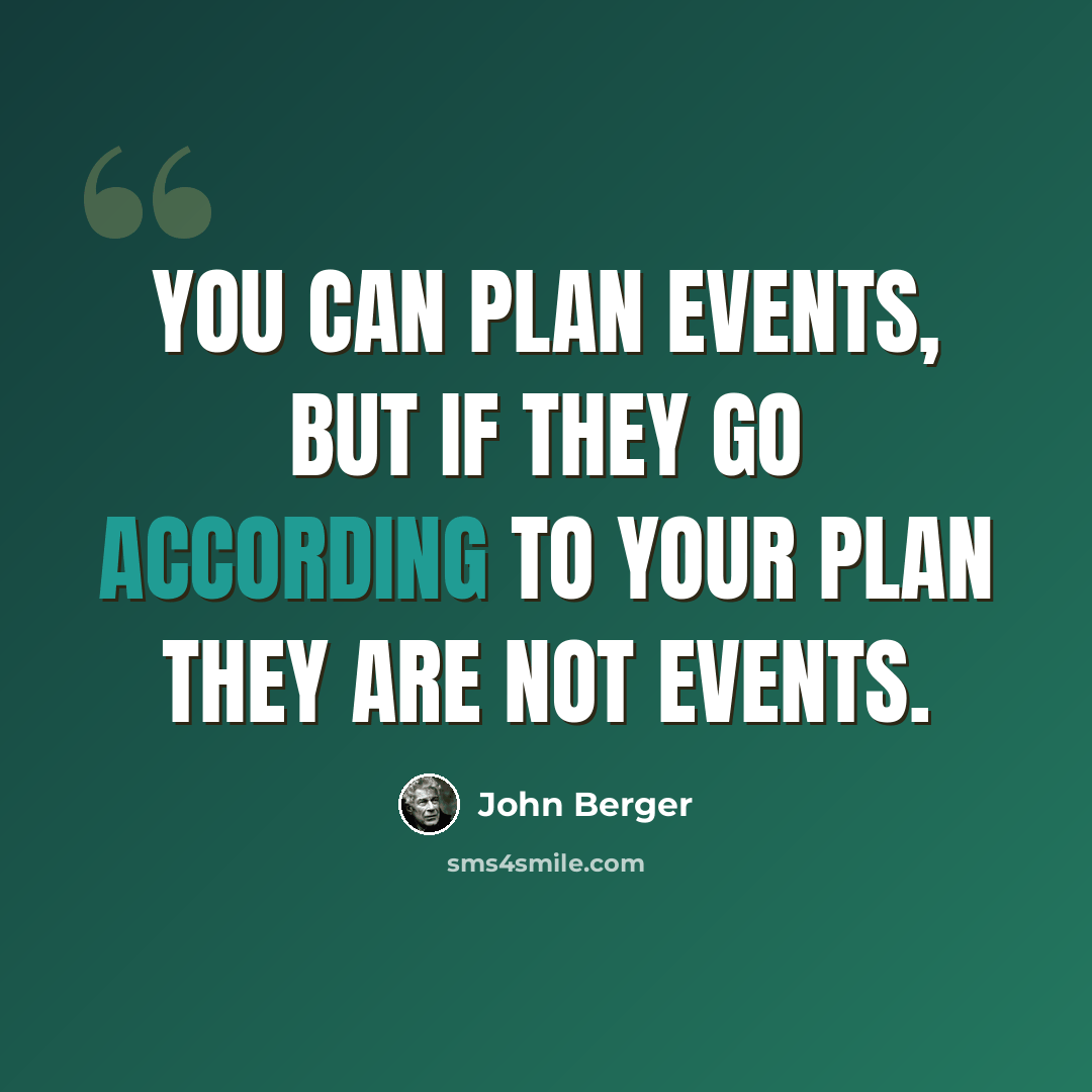 “You can plan events, but if they go according to your plan they are not events.” quote by John Berger