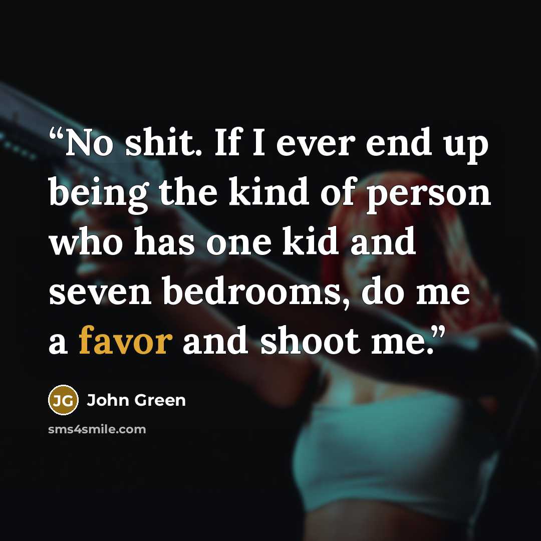 “No shit. If I ever end up being the kind of person who has one kid and seven bedrooms, do me a favor and shoot me.” quote by John Green