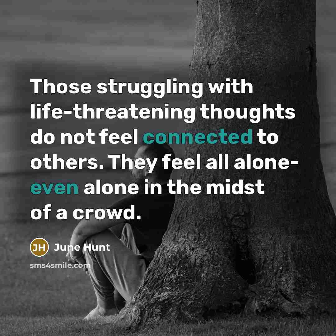 “Those struggling with life-threatening thoughts do not feel connected to others. They feel all alone- even alone in the midst of a crowd.” quote by June Hunt