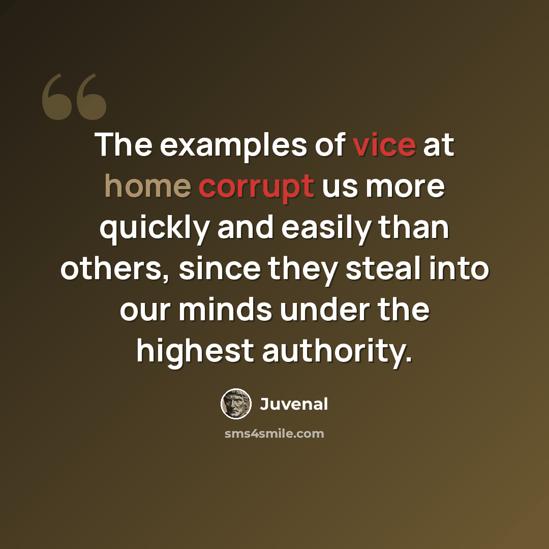 “The examples of vice at home corrupt us more quickly and easily than others, since they steal into our minds under the highest authority.” quote by Juvenal