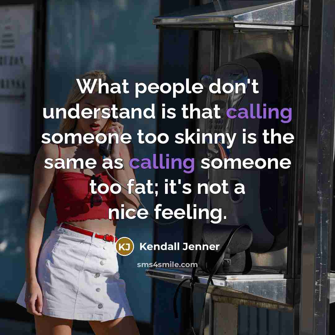 “What people don't understand is that calling someone too skinny is the same as calling someone too fat; it's not a nice feeling.” quote by Kendall Jenner