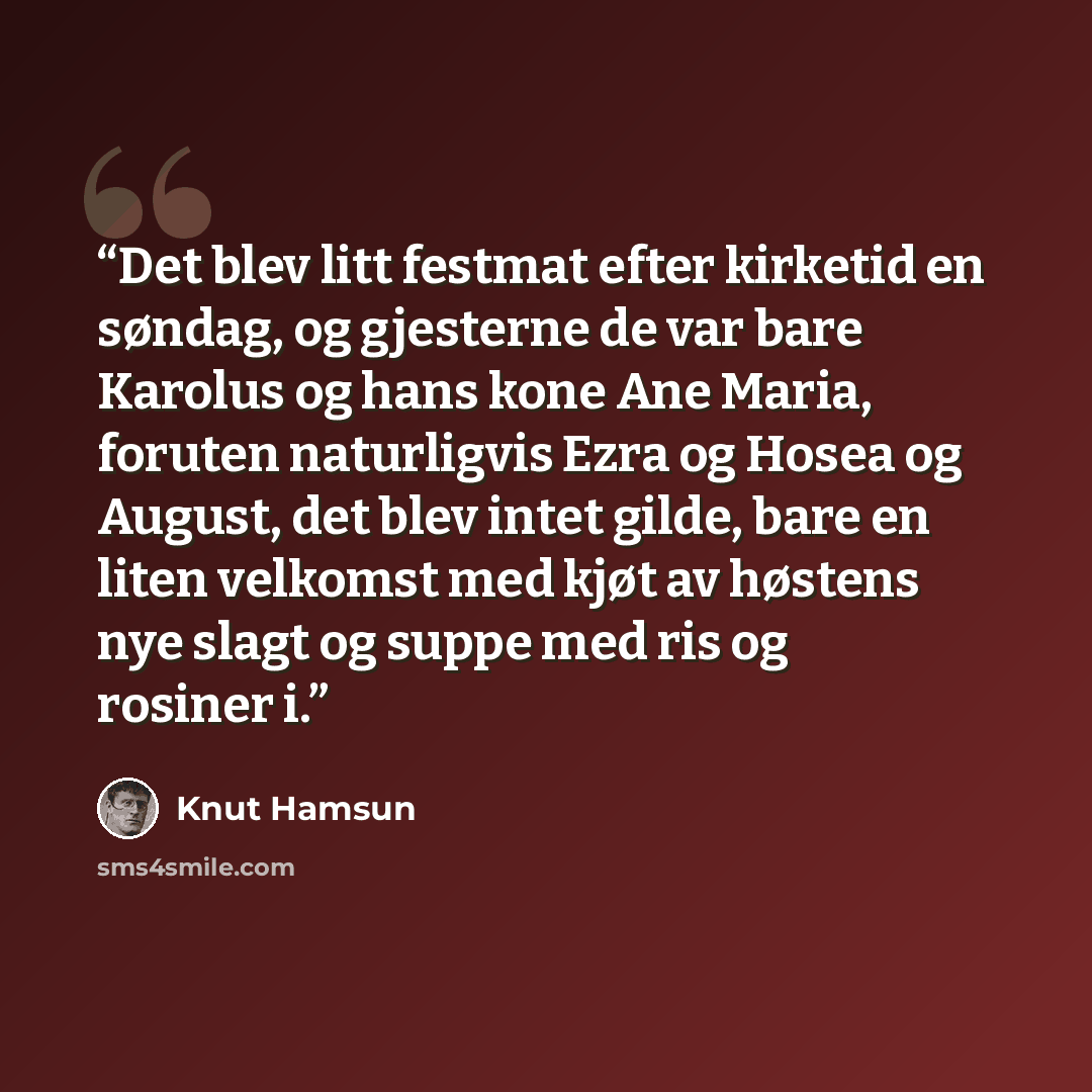 “Det blev litt festmat efter kirketid en søndag, og gjesterne de var bare Karolus og hans kone Ane Maria, foruten naturligvis Ezra og Hosea og August, det blev intet gilde, bare en liten velkomst med kjøt av høstens nye slagt og suppe med ris og rosiner i.” quote by Knut Hamsun