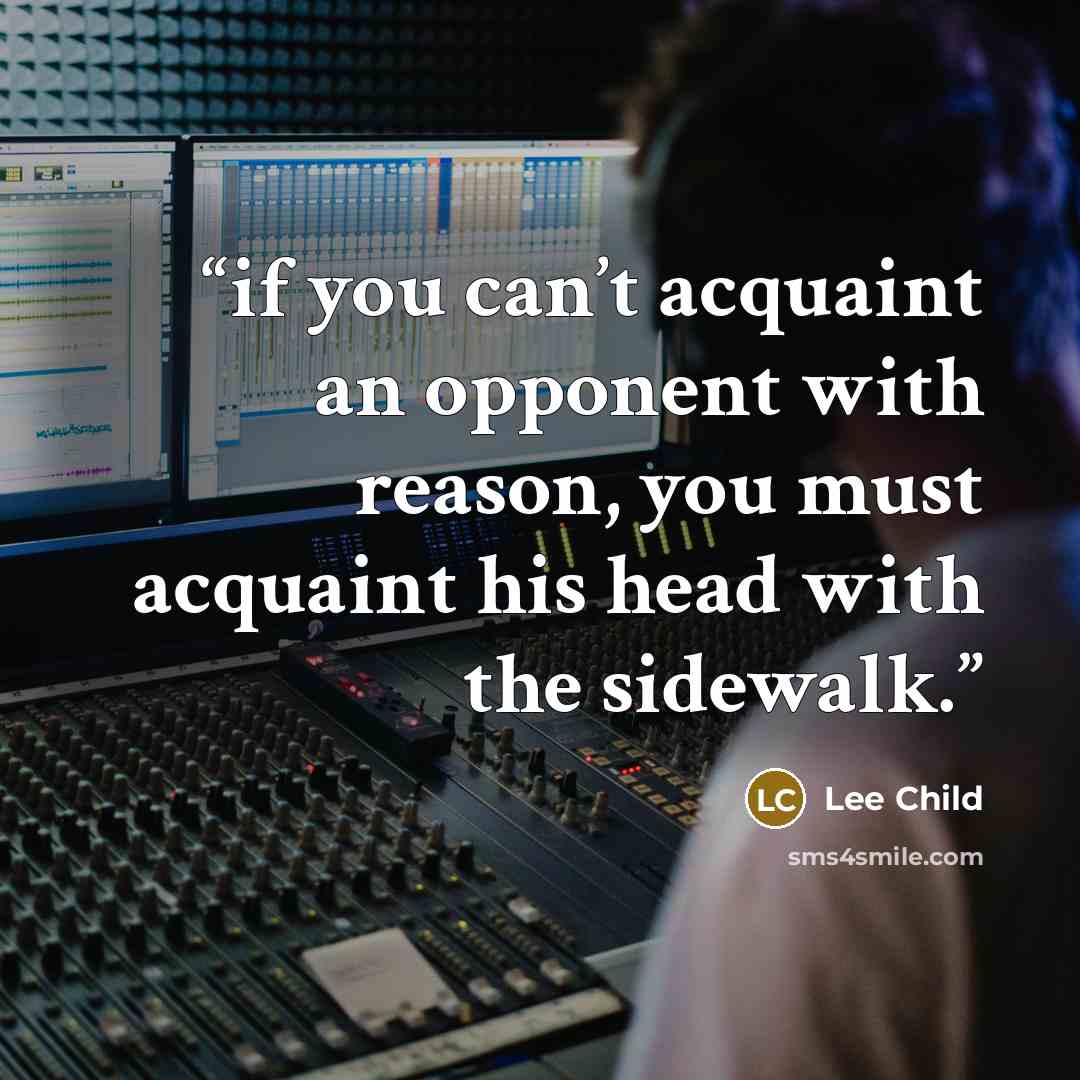 “if you can’t acquaint an opponent with reason, you must acquaint his head with the sidewalk.” quote by Lee Child