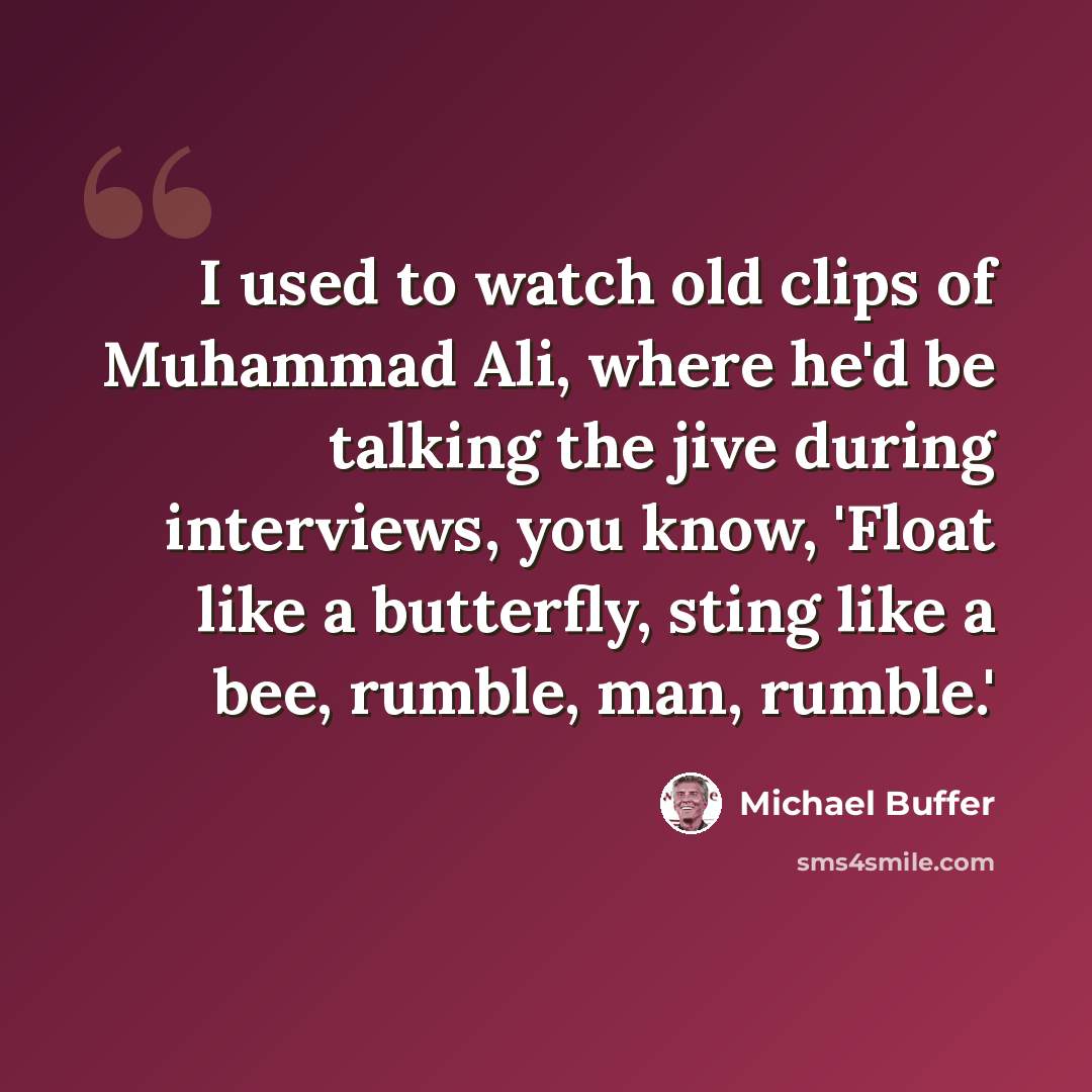 “I used to watch old clips of Muhammad Ali, where he'd be talking the jive during interviews, you know, 'Float like a butterfly, sting like a bee, rumble, man, rumble.'” quote by Michael Buffer